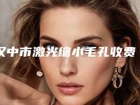汉中市激光缩小毛孔收费明细2025升级一览-汉中市激光缩小毛孔大概什么价位比较合理