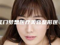 江门梦想医疗美容整形医院,江门梦想整形美容门诊部你更喜欢哪一家