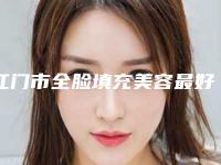 江门市全脸填充美容最好的医院是哪家(江门若如初见美容诊所与众不同…)