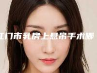 江门市乳房上悬吊手术哪个整形医院安全(江门市人民医院整形外科收费不坑人)