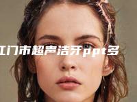 江门市超声洁牙ppt多少钱-江门市超声洁牙ppt医院上榜清单前五靠谱医生实力一览