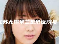 江苏无锡米兰整形医院与无锡瀚晨医疗美容门诊部一较高下