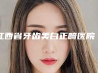 江西省牙齿美白正畸医院在榜清单勇争前列（江西省牙齿美白正畸口腔医院实力不可小看）