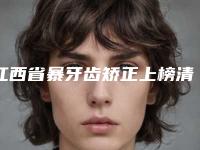 江西省暴牙齿矫正上榜清单比较看好-江西省暴牙齿矫正口腔医生