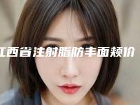 江西省注射脂肪丰面颊价位表2025项目曝光(注射脂肪丰面颊均价为：15572元)