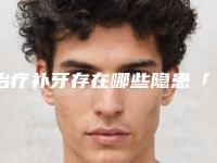 治疗补牙存在哪些隐患「治疗补牙对身体有没有伤害呢」