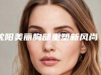 沈阳美丽胸部重塑新风尚，2025年美容整形医院新动态！
