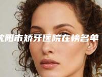 沈阳市矫牙医院在榜名单前10名详细分析（沈阳市矫牙口腔医院遍布北上广）