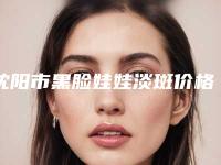 沈阳市黑脸娃娃淡斑价格价位表2025版公开速览-均价黑脸娃娃淡斑17691元