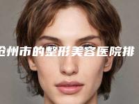 沧州市的整形美容医院排名(沧州市人民医院皮肤整形科实力锁定推荐收藏)