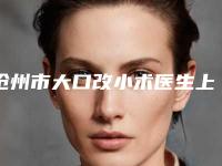 沧州市大口改小术医生上榜清单前十精挑选-沧州市大口改小术整形医生
