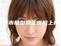 沧州市腿型矫正医院上榜名单top10名单揭晓（沧州市腿型矫正整形医院）