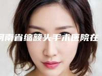 河南省缩额头手术医院在榜名单谁比较好（河南省缩额头手术整形医院）
