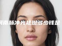 河南脉冲光祛斑多少钱是多少(2025年09月脉冲光祛斑均价为：4393元)