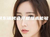 河东镐烤瓷牙磨损术能够保持几年
