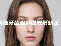 河池牙齿歪斜做隐形矫正安全的方法