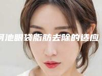 河池眼袋脂肪去除的适应人群和独特优势