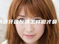 河源牙齿反颌怎样做才最安全