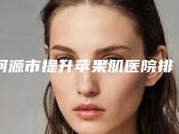 河源市提升苹果肌医院排名前十全新整理（河源市提升苹果肌整形医院）