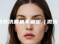 激光洗眉痛不痛呢（激光洗眉痛吗恢复期多久）