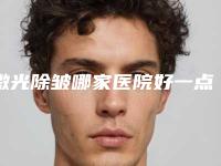 激光除皱哪家医院好一点(激光除皱怎么样)