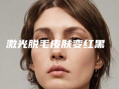 激光脱毛皮肤变红黑