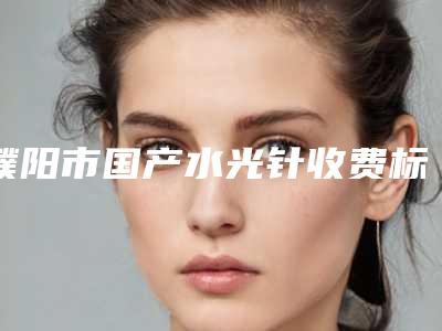 濮阳市国产水光针收费标准2025官宣辣(国产水光针均价为:1720元)
