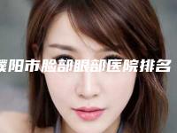 濮阳市脸部眼部医院排名榜名气不小-排名靠前濮阳市整形医院