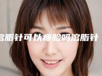 溶脂针可以瘦脸吗溶脂针瘦脸效果图片