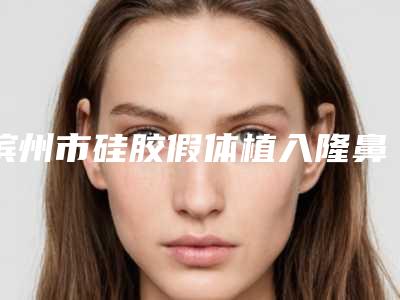 滨州市硅胶假体植入隆鼻费用表明细2025表在线查询-滨州市硅胶假体植入隆鼻手术费用需要多少钱