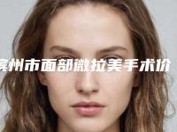 滨州市面部微拉美手术价格价位表名医2025曝光(面部微拉美手术均价为：14985元）