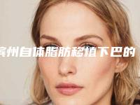 滨州自体脂肪移植下巴的价格到底贵不贵
