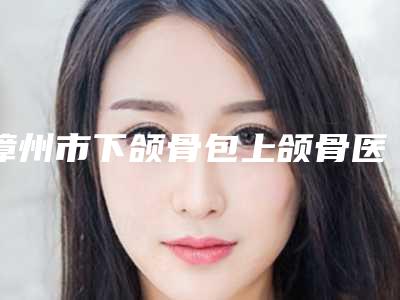 漳州市下颌骨包上颌骨医院上榜清单前十佳汇总盘点(漳州悦美星辰医疗美容公立医美牵头)