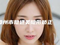 漳州市隐适美隐形矫正 医院上榜清单top10强实力公开（漳州佳聚美口腔诊所(南昌店)被种草）