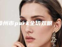漳州市park全切双眼皮价格表(费用)2025官方优惠巨献-漳州市park全切双眼皮手术一般要多少费用