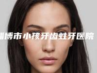 淄博市小孩牙齿蛀牙医院在榜名单十强哪些做的好（淄博市小孩牙齿蛀牙口腔医院资料、拿手项目评价一览）