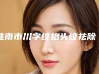 淮南市川字纹抬头纹祛除医院排名top10强这些不容错过-淮南市川字纹抬头纹祛除整形医院