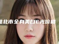 淮北市全身美白E光价格表价格贵不贵(2025年5月均价为：1838元）