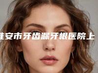 淮安市牙齿漏牙根医院上榜名单前十强细数实力高低（淮安三淮牙知道口腔门诊部口碑价目全解密）