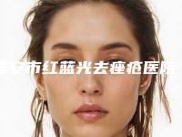 淮安市红蓝光去痤疮医院排名前十强评选出炉（淮安市丽都医疗美容10强专家推荐）