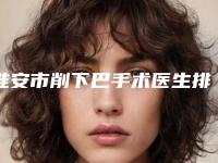 淮安市削下巴手术医生排名前十网民推荐-淮安市於国军整形医生