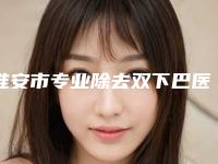 淮安市专业除去双下巴医生哪个实力赞(赵贤民医生优质专家任你选择)