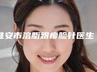 淮安市溶脂跟瘦脸针医生推荐十个口碑好实力佳的-李阳飞医生技术给力