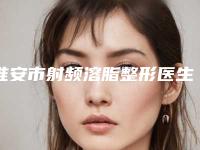淮安市射频溶脂整形医生十强排行名单值得一看-王川颖医生靠谱机构医生安利