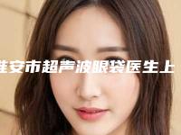 淮安市超声波眼袋医生上榜清单前10实力对比-淮安市薛明整形医生