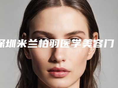 深圳米兰柏羽医学美容门诊部在深圳市哪里-推荐刘志刚医生,姜景进医生