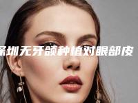 深圳无牙颌种植对眼部皮肤有伤害吗
