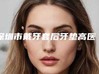 深圳市戴牙套后牙垫高医生在榜名单前十位哪些权威-深圳市戴牙套后牙垫高口腔医生