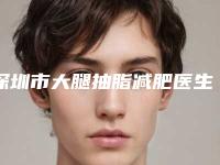 深圳市大腿抽脂减肥医生口碑排行归类-唐录医生用细节成就你的美
