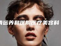 清远养和医院医疗美容科,清远白雪飞美容外科诊所实力PK口碑擅长点这里